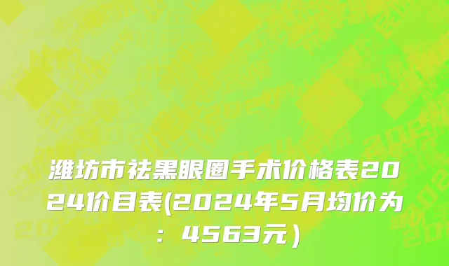潍坊市祛黑眼圈手术价格表2024价目表(2024年5月均价为：4563元）