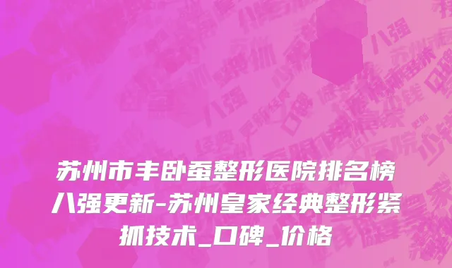 苏州市丰卧蚕整形医院排名榜八强更新-苏州皇家经典整形紧抓技术_口碑_价格