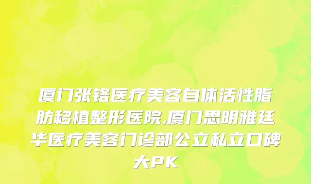 厦门张铬医疗美容自体活性脂肪移植整形医院,厦门思明雅廷华医疗美容门诊部公立私立口碑大PK