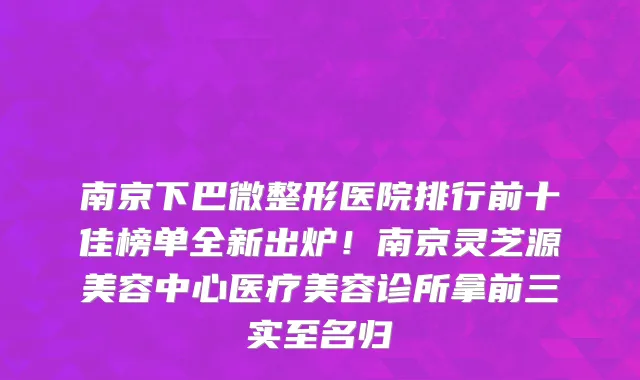南京下巴微整形医院排行前十佳榜单全新出炉！南京灵芝源美容中心医疗美容诊所拿前三实至名归