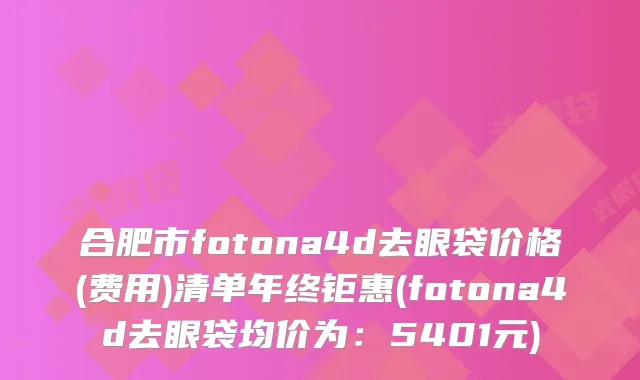合肥市fotona4d去眼袋价格(费用)清单年终钜惠(fotona4d去眼袋均价为：5401元)