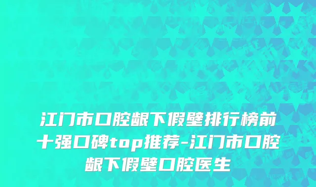 江门市口腔龈下假壁排行榜前十强口碑top推荐-江门市口腔龈下假壁口腔医生