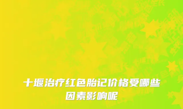 十堰治疗红色胎记价格受哪些因素影响呢
