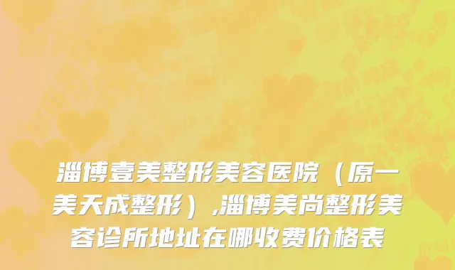 淄博壹美整形美容医院（原一美天成整形）,淄博美尚整形美容诊所地址在哪收费价格表