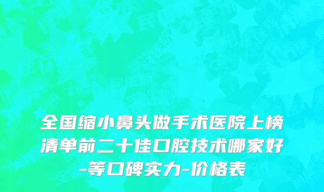 全国缩小鼻头做手术医院上榜清单前二十佳口腔技术哪家好-等口碑实力-价格表