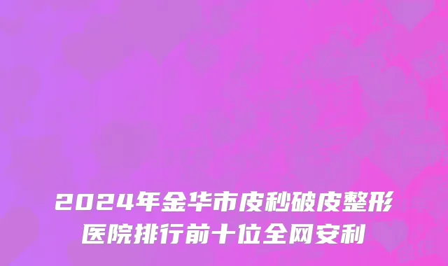 2024年金华市皮秒破皮整形医院排行前十位全网安利