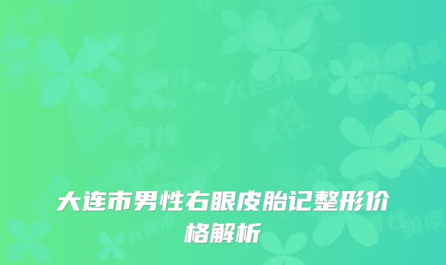 大连市男性右眼皮胎记整形价格解析