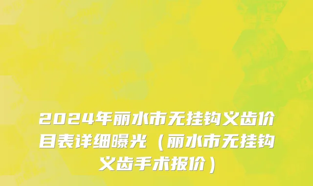 2024年丽水市无挂钩义齿价目表详细曝光（丽水市无挂钩义齿手术报价）
