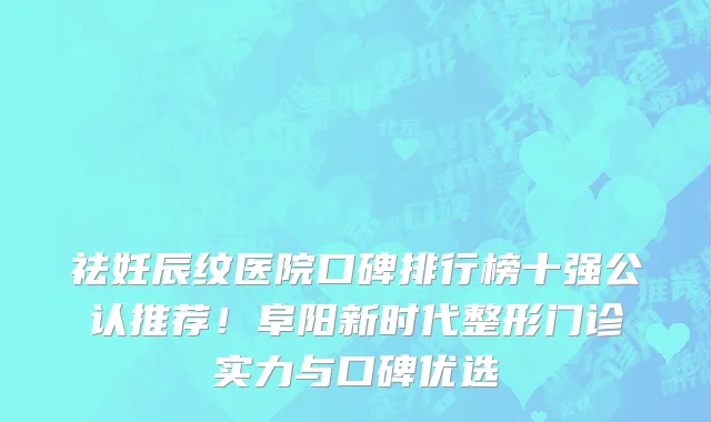 祛妊辰纹医院口碑排行榜十强公认推荐!阜阳新时代整形门诊实力与口碑优选