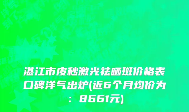 湛江市皮秒激光祛晒斑价格表口碑洋气出炉(近6个月均价为：8661元)