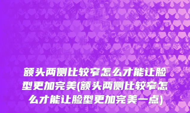 额头两侧比较窄怎么才能让脸型更加完美(额头两侧比较窄怎么才能让脸型更加完美一点)