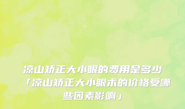 凉山矫正大小眼的费用是多少「凉山矫正大小眼术的价格受哪些因素影响」