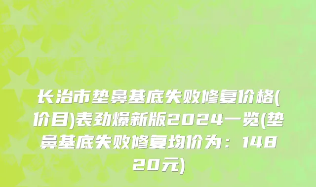 长治市垫鼻基底失败修复价格(价目)表劲爆新版2024一览(垫鼻基底失败修复均价为：14820元)