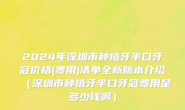 2024年深圳市种植牙半口牙冠价格(费用)清单全新版本介绍（深圳市种植牙半口牙冠费用是多少钱啊）