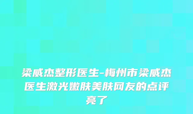 梁威杰整形医生-梅州市梁威杰医生激光嫩肤美肤网友的点评亮了