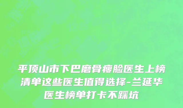 平顶山市下巴磨骨瘦脸医生上榜清单这些医生值得选择-兰延华医生榜单打卡不踩坑