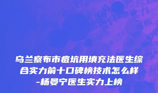 乌兰察布市痘坑用填充法医生综合实力前十口碑榜技术怎么样-杨晏宁医生实力上榜