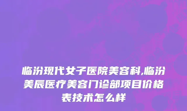 临汾现代女子医院美容科,临汾美辰医疗美容门诊部项目价格表技术怎么样