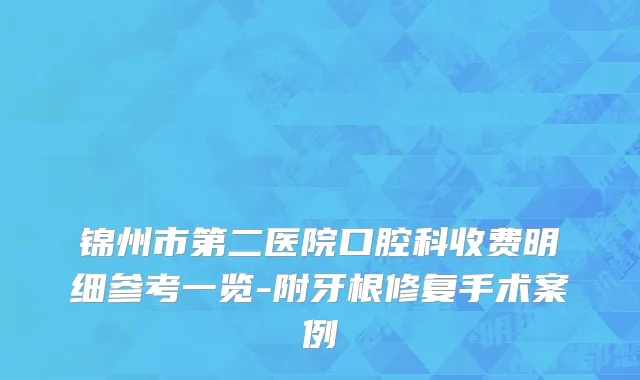 锦州市第二医院口腔科收费明细参考一览-附牙根修复手术案例