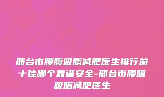 邢台市腰腹吸脂减肥医生排行前十佳哪个靠谱安全-邢台市腰腹吸脂减肥医生