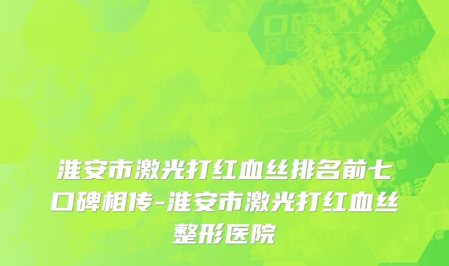 淮安市激光打红血丝排名前七口碑相传-淮安市激光打红血丝整形医院