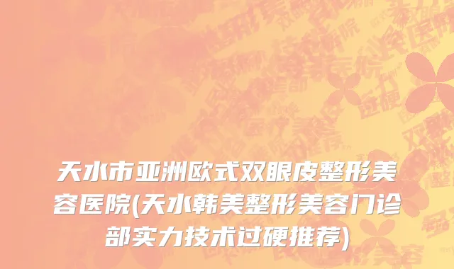 天水市亚洲欧式双眼皮整形美容医院(天水韩美整形美容门诊部实力技术过硬推荐)