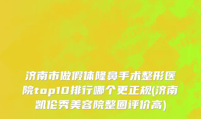 济南市做假体隆鼻手术整形医院top10排行哪个更正规(济南凯伦秀美容院整圈评价高)