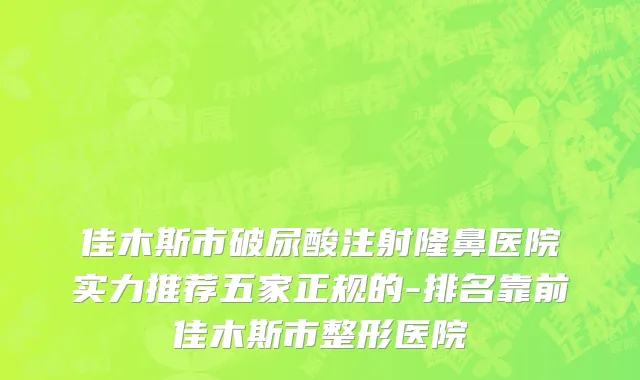 佳木斯市破尿酸注射隆鼻医院实力推荐五家正规的-排名靠前佳木斯市整形医院