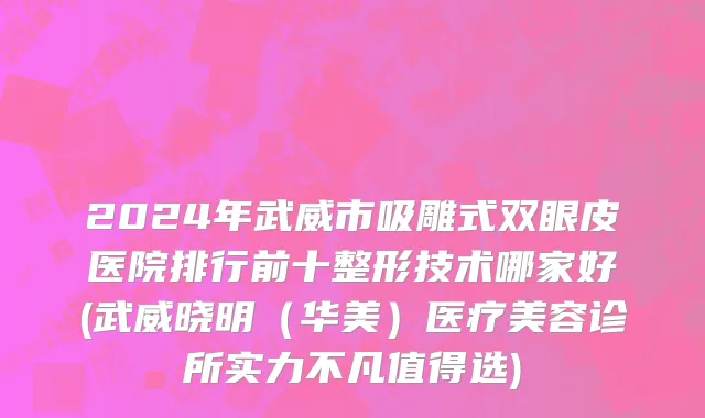 2024年武威市吸雕式双眼皮医院排行前十整形技术哪家好(武威晓明（华美）医疗美容诊所实力不凡值得选)