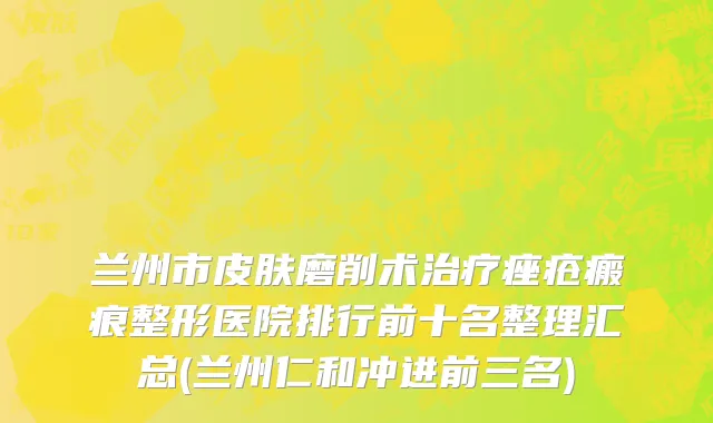 兰州市皮肤磨削术治疗痤疮瘢痕整形医院排行前十名整理汇总(兰州仁和冲进前三名)