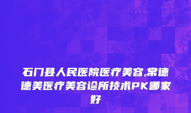 石门县人民医院医疗美容,常德德美医疗美容诊所技术PK哪家好