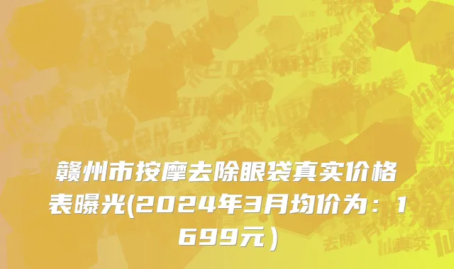 赣州市按摩去除眼袋真实价格表曝光(2024年3月均价为：1699元）