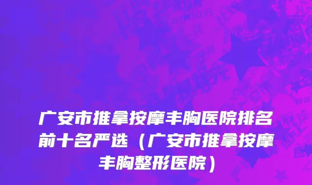 广安市推拿按摩丰胸医院排名前十名严选（广安市推拿按摩丰胸整形医院）