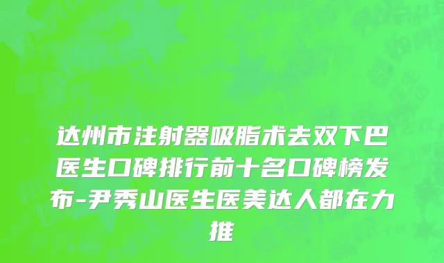达州市注射器吸脂术去双下巴医生口碑排行前十名口碑榜发布-尹秀山医生医美达人都在力推