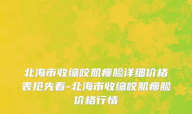 北海市收缩咬肌瘦脸详细价格表抢先看-北海市收缩咬肌瘦脸价格行情