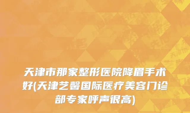 天津市那家整形医院降眉手术好(天津艺馨国际医疗美容门诊部专家呼声很高)