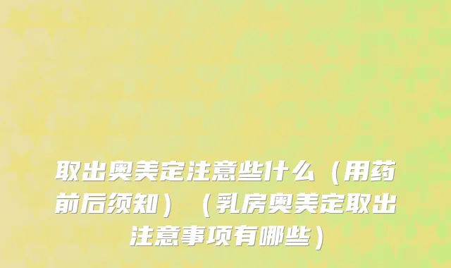 取出奥美定注意些什么（用药前后须知）（乳房奥美定取出注意事项有哪些）