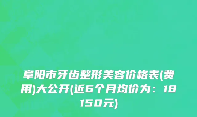 阜阳市牙齿整形美容价格表(费用)大公开(近6个月均价为：18150元)