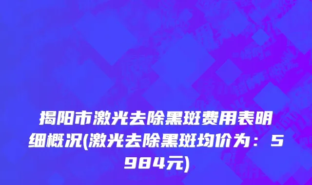 揭阳市激光去除黑斑费用表明细概况(激光去除黑斑均价为：5984元)