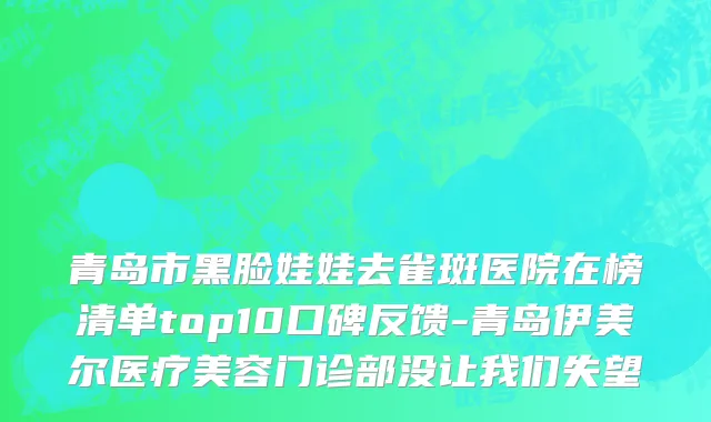 青岛市黑脸娃娃去雀斑医院在榜清单top10口碑反馈-青岛伊美尔医疗美容门诊部没让我们失望