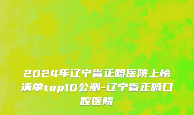 2024年辽宁省正畸医院上榜清单top10公测-辽宁省正畸口腔医院