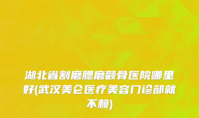 湖北省割磨腮磨颧骨医院哪里好(武汉美仑医疗美容门诊部就不赖)
