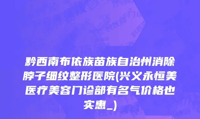 黔西南布依族苗族自治州消除脖子细纹整形医院(兴义永恒美医疗美容门诊部有名气价格也实惠_)