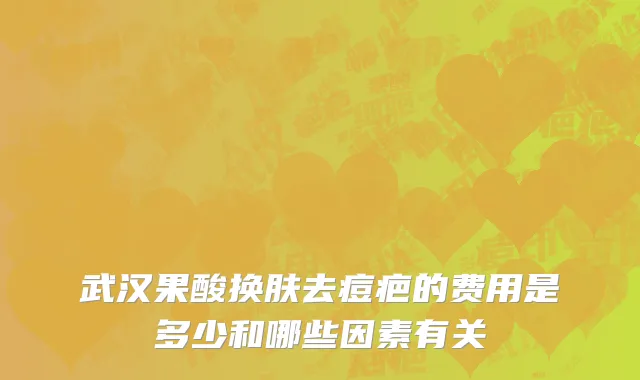 武汉果酸换肤去痘疤的费用是多少和哪些因素有关