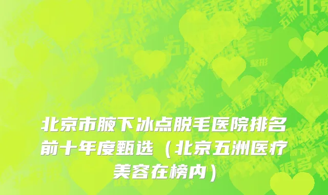 北京市腋下冰点脱毛医院排名前十年度甄选（北京五洲医疗美容在榜内）