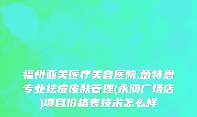 福州亚美医疗美容医院,蕾特恩专业祛痘皮肤管理(永润广场店)项目价格表技术怎么样