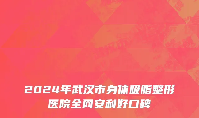 2024年武汉市身体吸脂整形医院全网安利好口碑