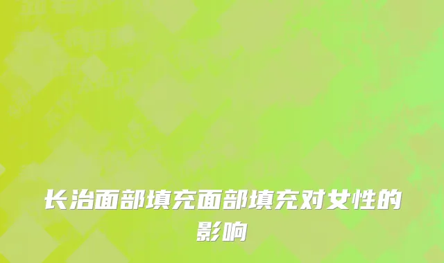 长治面部填充面部填充对女性的影响
