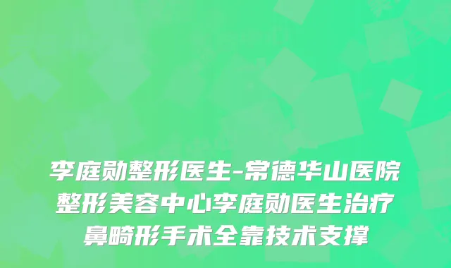 李庭勋整形医生-常德华山医院整形美容中心李庭勋医生治疗鼻畸形手术全靠技术支撑