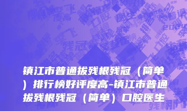 镇江市普通拔残根残冠（简单）排行榜好评度高-镇江市普通拔残根残冠（简单）口腔医生